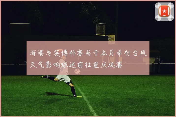 海港与英博补赛或于本月举行台风天气影响球迷前往重庆观赛